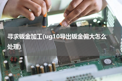 寻求钣金加工(ug10导出钣金偏大怎么处理)