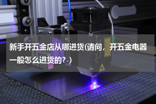 新手开五金店从哪进货(请问，开五金电器一般怎么进货的？)