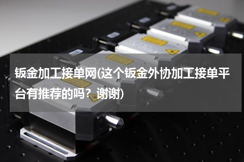 钣金加工接单网(这个钣金外协加工接单平台有推荐的吗？谢谢)