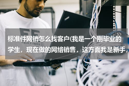 标准件网销怎么找客户(我是一个刚毕业的学生，现在做的网络销售，这方面我是新手，我因该怎么样找到客户（尽可能具体）？)