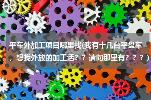 平车外加工项目哪里找(我有十几台平盘车，想找外放的加工活？？请问那里有？？？)