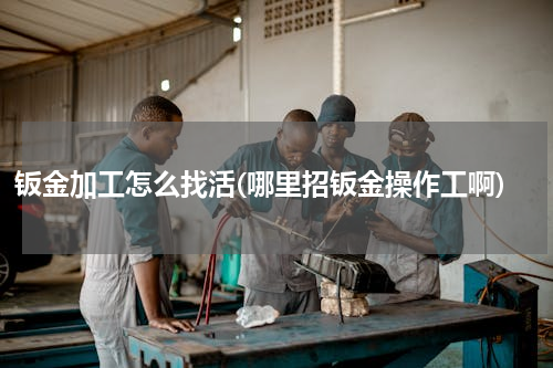钣金加工怎么找活(哪里招钣金操作工啊)
