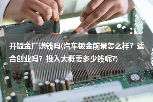开钣金厂赚钱吗(汽车钣金前景怎么样？适合创业吗？投入大概要多少钱呢?)