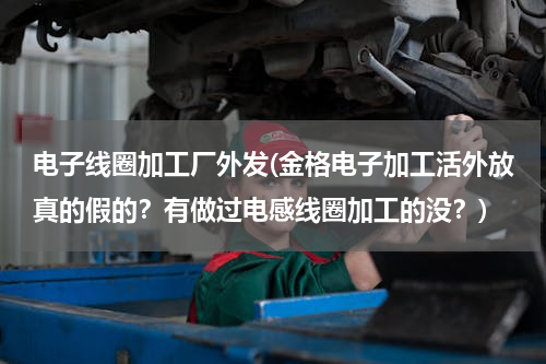电子线圈加工厂外发(金格电子加工活外放真的假的？有做过电感线圈加工的没？)