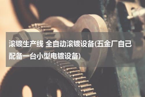 滚镀生产线 全自动滚镀设备(五金厂自己配备一台小型电镀设备)