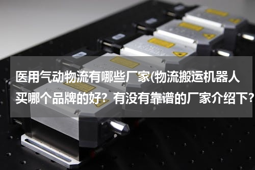 医用气动物流有哪些厂家(物流搬运机器人买哪个品牌的好？有没有靠谱的厂家介绍下？)