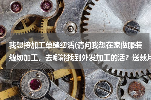 我想接加工单缝纫活(请问我想在家做服装缝纫加工，去哪能找到外发加工的活？送裁片加工的一种。)