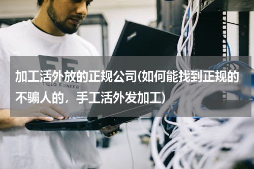 加工活外放的正规公司(如何能找到正规的不骗人的，手工活外发加工)