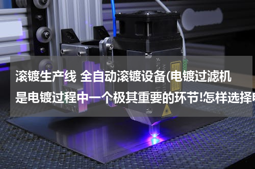 滚镀生产线 全自动滚镀设备(电镀过滤机是电镀过程中一个极其重要的环节!怎样选择电镀过滤机)