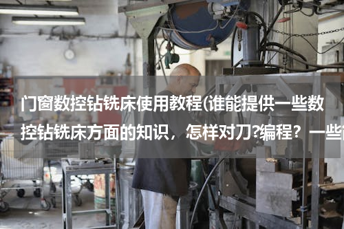 门窗数控钻铣床使用教程(谁能提供一些数控钻铣床方面的知识，怎样对刀?编程？一些简单的图纸？)