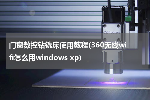 门窗数控钻铣床使用教程(360无线wifi怎么用windows xp)