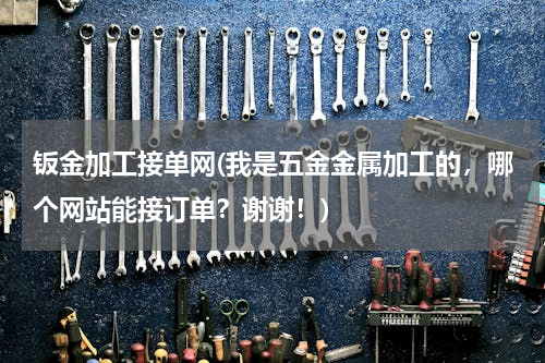钣金加工接单网(我是五金金属加工的，哪个网站能接订单？谢谢！)