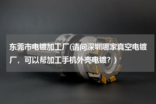 东莞市电镀加工厂(请问深圳哪家真空电镀厂，可以帮加工手机外壳电镀？)