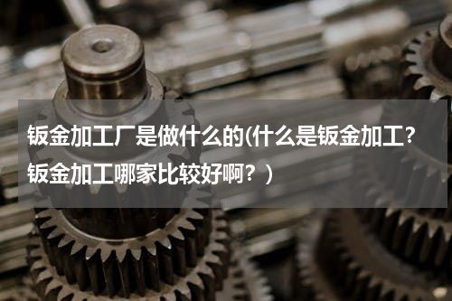 钣金加工厂是做什么的(什么是钣金加工？钣金加工哪家比较好啊？)
