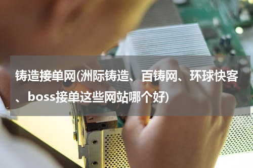 铸造接单网(洲际铸造、百铸网、环球快客、boss接单这些网站哪个好)