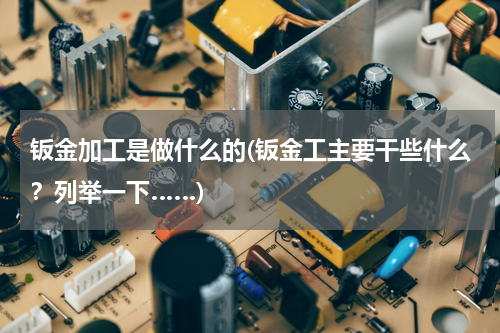钣金加工是做什么的(钣金工主要干些什么？列举一下……)