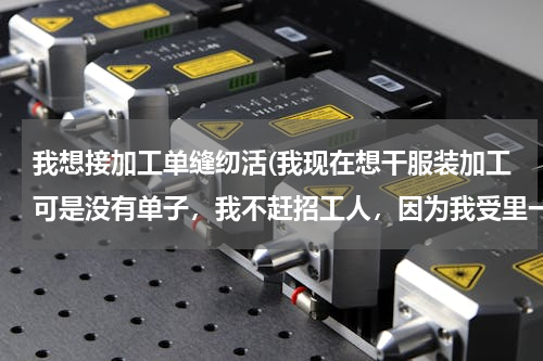 我想接加工单缝纫活(我现在想干服装加工可是没有单子，我不赶招工人，因为我受里一件活也没有，我该怎么办。)