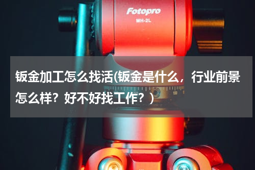 钣金加工怎么找活(钣金是什么，行业前景怎么样？好不好找工作？)