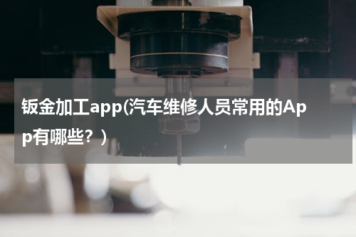 钣金加工app(汽车维修人员常用的App有哪些？)