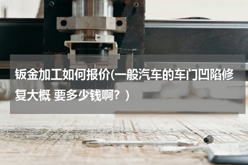 钣金加工如何报价(一般汽车的车门凹陷修复大概 要多少钱啊？)