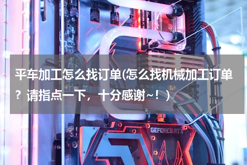 平车加工怎么找订单(怎么找机械加工订单？请指点一下，十分感谢~！)