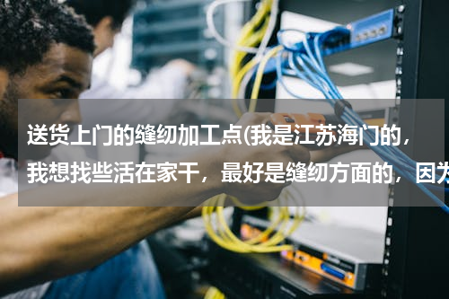 送货上门的缝纫加工点(我是江苏海门的，我想找些活在家干，最好是缝纫方面的，因为要接送孩子)