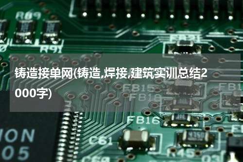 铸造接单网(铸造,焊接,建筑实训总结2000字)