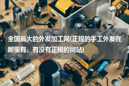 全国最大的外发加工网(正规的手工外发在那里有，有没有正规的网站)