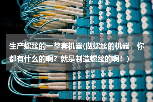 生产螺丝的一整套机器(做螺丝的机器，你都有什么的啊？就是制造螺丝的啊！)