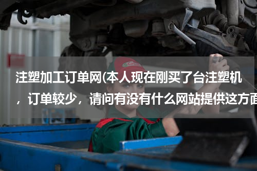 注塑加工订单网(本人现在刚买了台注塑机，订单较少，请问有没有什么网站提供这方面信息的?)