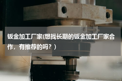 钣金加工厂家(想找长期的钣金加工厂家合作，有推荐的吗？)