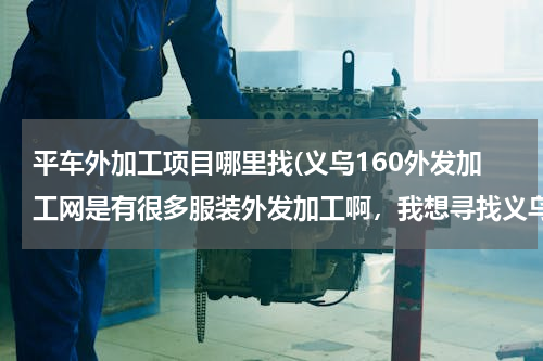 平车外加工项目哪里找(义乌160外发加工网是有很多服装外发加工啊，我想寻找义乌平车袖套围群加工活，有吗)