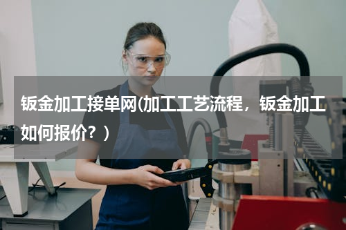 钣金加工接单网(加工工艺流程，钣金加工如何报价？)