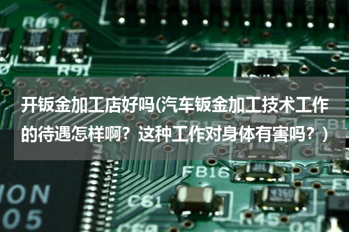 开钣金加工店好吗(汽车钣金加工技术工作的待遇怎样啊？这种工作对身体有害吗？)