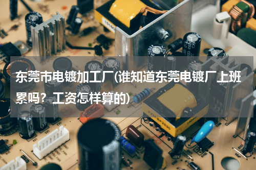东莞市电镀加工厂(谁知道东莞电镀厂上班累吗？工资怎样算的)