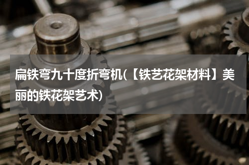 扁铁弯九十度折弯机(【铁艺花架材料】美丽的铁花架艺术)