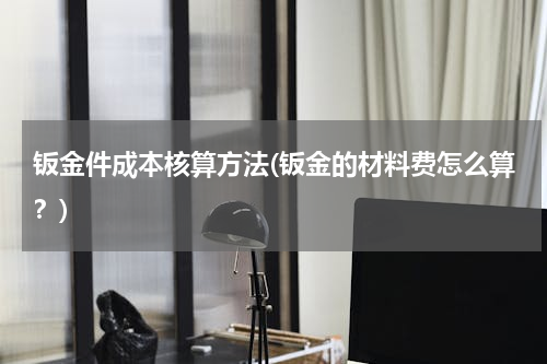 钣金件成本核算方法(钣金的材料费怎么算？)
