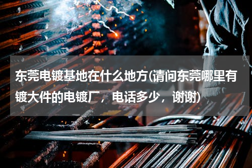 东莞电镀基地在什么地方(请问东莞哪里有镀大件的电镀厂，电话多少，谢谢)