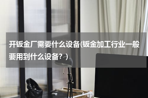 开钣金厂需要什么设备(钣金加工行业一般要用到什么设备？)