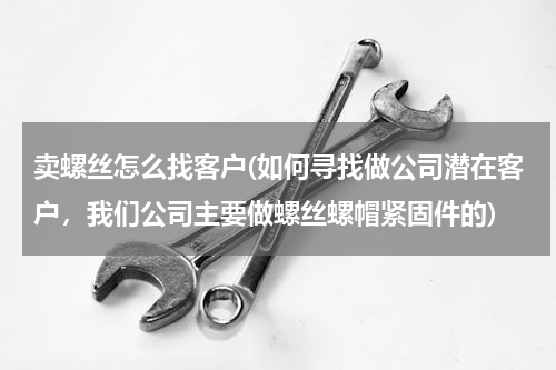 卖螺丝怎么找客户(如何寻找做公司潜在客户，我们公司主要做螺丝螺帽紧固件的)