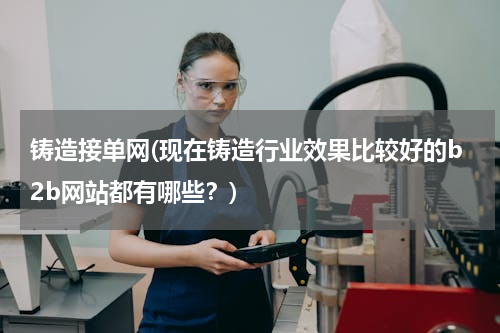 铸造接单网(现在铸造行业效果比较好的b2b网站都有哪些？)