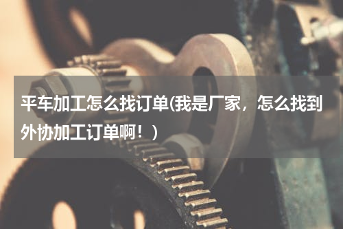 平车加工怎么找订单(我是厂家，怎么找到外协加工订单啊！)