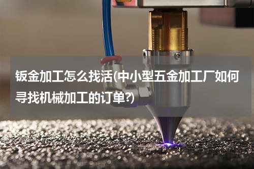 钣金加工怎么找活(中小型五金加工厂如何寻找机械加工的订单?)