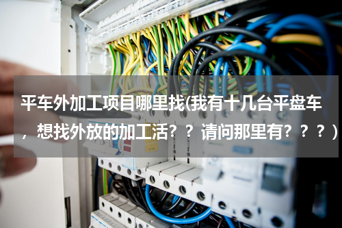 平车外加工项目哪里找(我有十几台平盘车，想找外放的加工活？？请问那里有？？？)