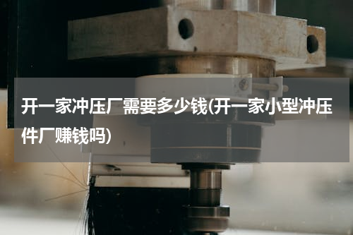开一家冲压厂需要多少钱(开一家小型冲压件厂赚钱吗)