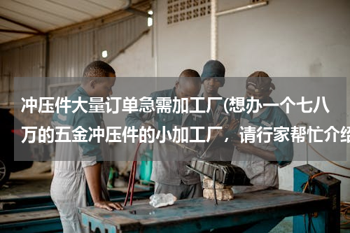 冲压件大量订单急需加工厂(想办一个七八万的五金冲压件的小加工厂，请行家帮忙介绍下需要购置的机器！)