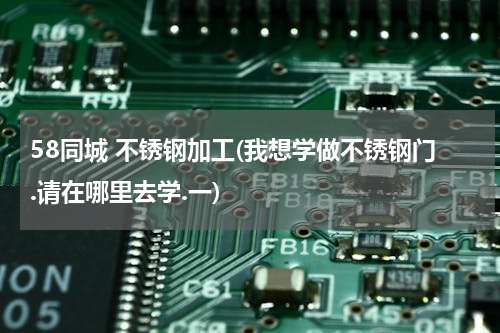 58同城 不锈钢加工(我想学做不锈钢门.请在哪里去学.一)