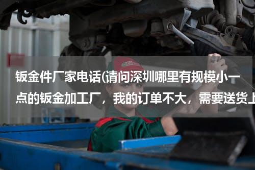 钣金件厂家电话(请问深圳哪里有规模小一点的钣金加工厂，我的订单不大，需要送货上门！)