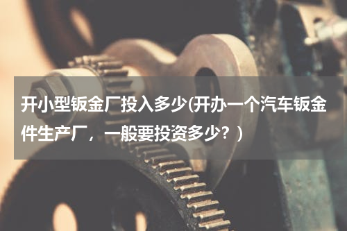 开小型钣金厂投入多少(开办一个汽车钣金件生产厂，一般要投资多少？)