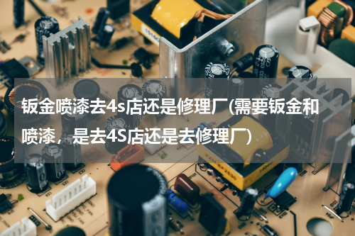 钣金喷漆去4s店还是修理厂(需要钣金和喷漆，是去4S店还是去修理厂)